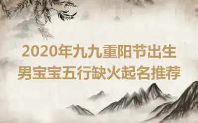 2020年九九重阳节出生男宝宝五行缺火起名推荐