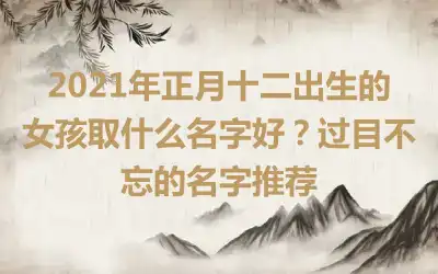 2021年正月十二出生的女孩取什么名字好？过目不忘的名字推荐