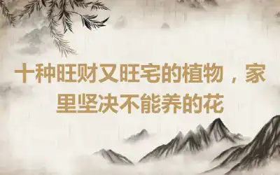 十种旺财又旺宅的植物，家里坚决不能养的花