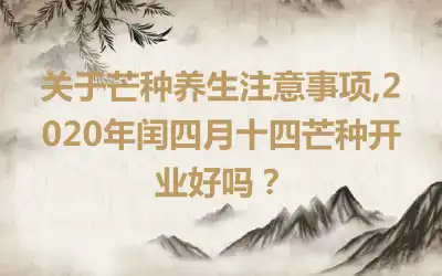 关于芒种养生注意事项,2020年闰四月十四芒种开业好吗？