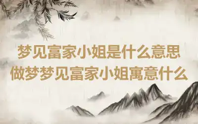 梦见富家小姐是什么意思 做梦梦见富家小姐寓意什么