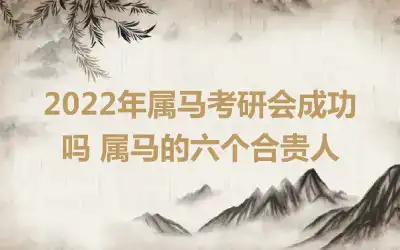 2022年属马考研会成功吗 属马的六个合贵人