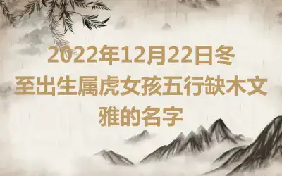 2022年12月22日冬至出生属虎女孩五行缺木文雅的名字