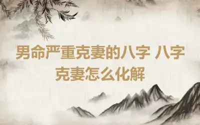 男命严重克妻的八字 八字克妻怎么化解