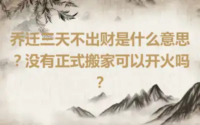 乔迁三天不出财是什么意思？没有正式搬家可以开火吗？