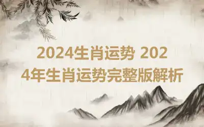 2024生肖运势 2024年生肖运势完整版解析