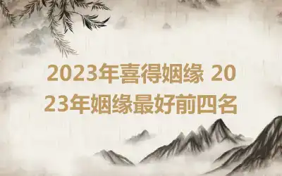 2023年喜得姻缘 2023年姻缘最好前四名