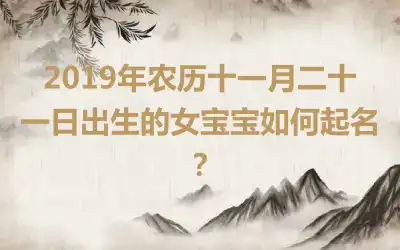 2019年农历十一月二十一日出生的女宝宝如何起名？