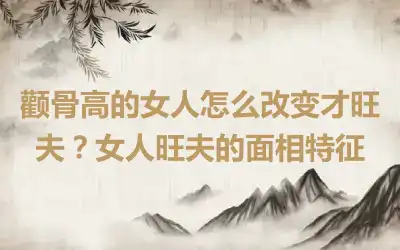 颧骨高的女人怎么改变才旺夫？女人旺夫的面相特征