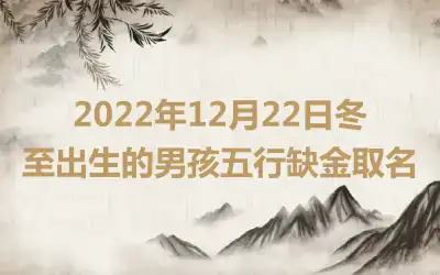 2022年12月22日冬至出生的男孩五行缺金取名