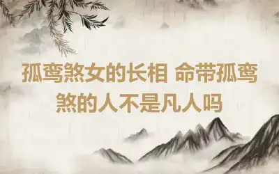 孤鸾煞女的长相 命带孤鸾煞的人不是凡人吗