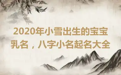 2020年小雪出生的宝宝乳名，八字小名起名大全