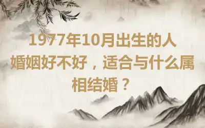 1977年10月出生的人婚姻好不好，适合与什么属相结婚？