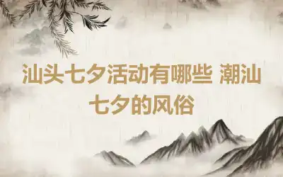 汕头七夕活动有哪些 潮汕七夕的风俗