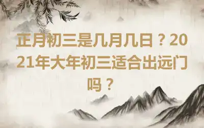 正月初三是几月几日？2021年大年初三适合出远门吗？