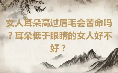 女人耳朵高过眉毛会苦命吗？耳朵低于眼睛的女人好不好？