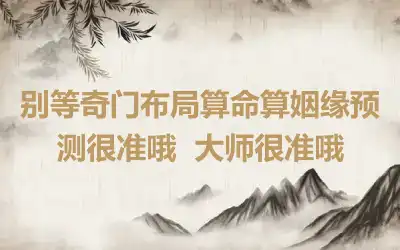 别等奇门布局算命算姻缘预测很准哦  大师很准哦