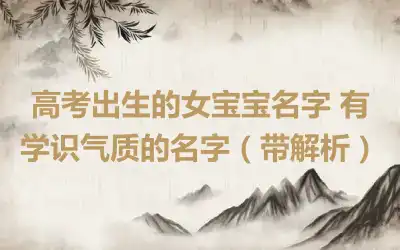 高考出生的女宝宝名字 有学识气质的名字（带解析）