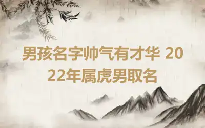 男孩名字帅气有才华 2022年属虎男取名