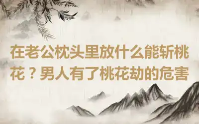 在老公枕头里放什么能斩桃花？男人有了桃花劫的危害