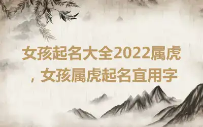 女孩起名大全2022属虎，女孩属虎起名宜用字