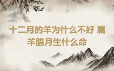 十二月的羊为什么不好 属羊腊月生什么命