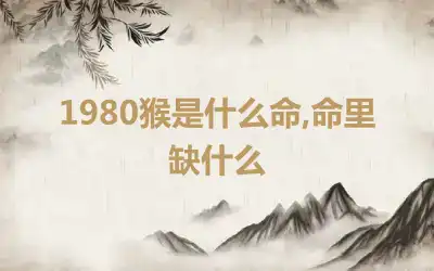 1980猴是什么命,命里缺什么