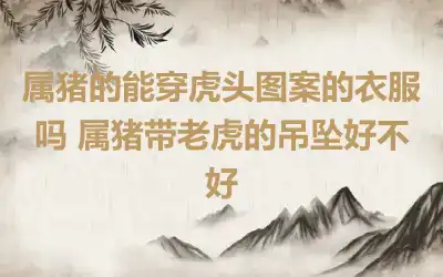 属猪的能穿虎头图案的衣服吗 属猪带老虎的吊坠好不好