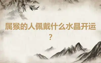 属猴的人佩戴什么水晶开运？