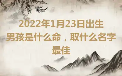 2022年1月23日出生男孩是什么命，取什么名字最佳