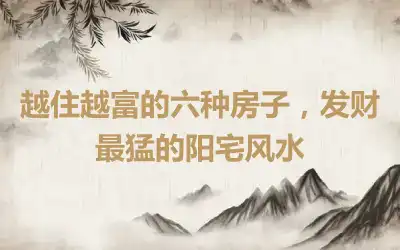 越住越富的六种房子，发财最猛的阳宅风水