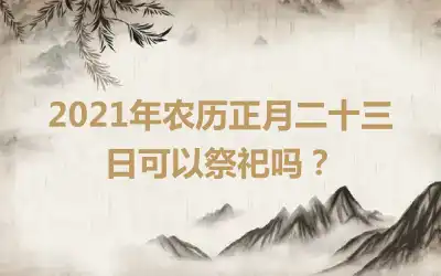 2021年农历正月二十三日可以祭祀吗？