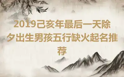 2019己亥年最后一天除夕出生男孩五行缺火起名推荐