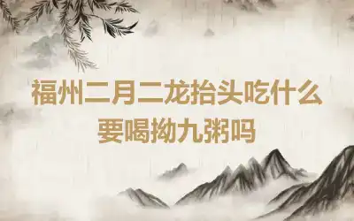 福州二月二龙抬头吃什么 要喝拗九粥吗