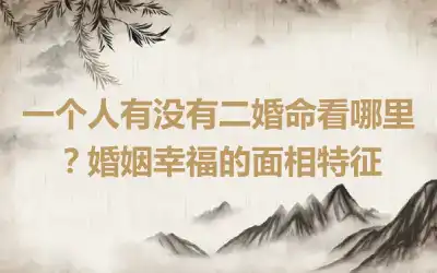 一个人有没有二婚命看哪里？婚姻幸福的面相特征