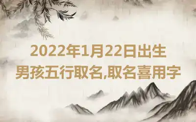 2022年1月22日出生男孩五行取名,取名喜用字