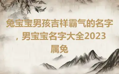 兔宝宝男孩吉祥霸气的名字，男宝宝名字大全2023属兔