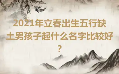 2021年立春出生五行缺土男孩子起什么名字比较好？