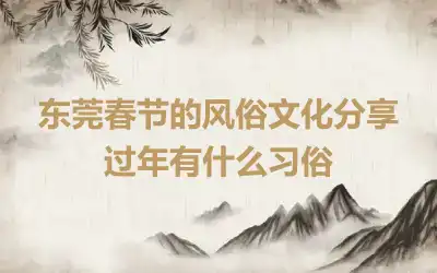 东莞春节的风俗文化分享 过年有什么习俗