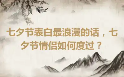 七夕节表白最浪漫的话，七夕节情侣如何度过？