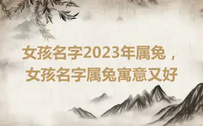 女孩名字2023年属兔，女孩名字属兔寓意又好