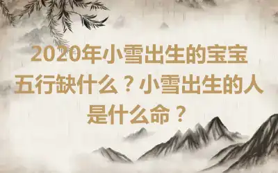 2020年小雪出生的宝宝五行缺什么？小雪出生的人是什么命？