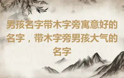 男孩名字带木字旁寓意好的名字，带木字旁男孩大气的名字