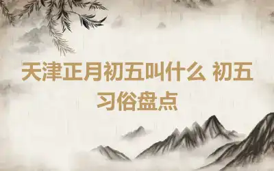 天津正月初五叫什么 初五习俗盘点