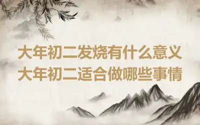 大年初二发烧有什么意义 大年初二适合做哪些事情