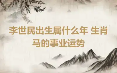 李世民出生属什么年 生肖马的事业运势