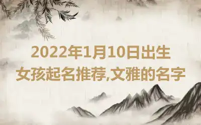 2022年1月10日出生女孩起名推荐,文雅的名字