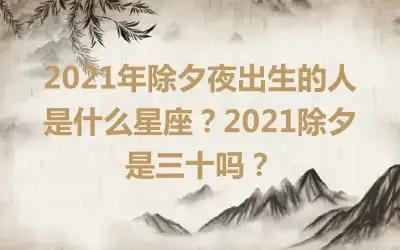 2021年除夕夜出生的人是什么星座？2021除夕是三十吗？