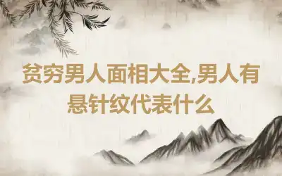 贫穷男人面相大全,男人有悬针纹代表什么