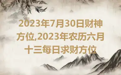 2023年7月30日财神方位,2023年农历六月十三每日求财方位